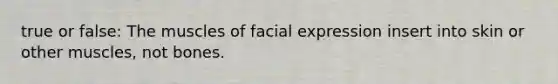 true or false: The muscles of facial expression insert into skin or other muscles, not bones.