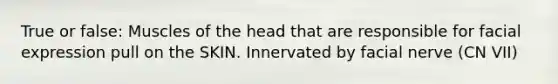 True or false: Muscles of the head that are responsible for facial expression pull on the SKIN. Innervated by facial nerve (CN VII)