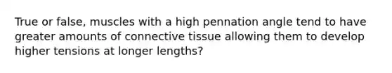 True or false, muscles with a high pennation angle tend to have greater amounts of connective tissue allowing them to develop higher tensions at longer lengths?