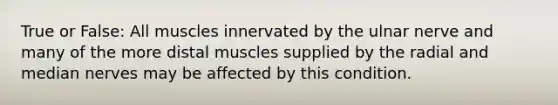 True or False: All muscles innervated by the ulnar nerve and many of the more distal muscles supplied by the radial and median nerves may be affected by this condition.