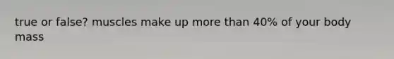 true or false? muscles make up more than 40% of your body mass
