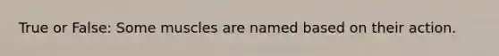 True or False: Some muscles are named based on their action.