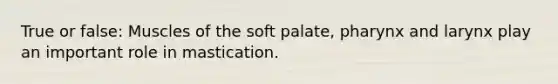 True or false: Muscles of the soft palate, pharynx and larynx play an important role in mastication.