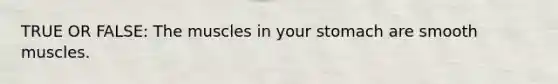 TRUE OR FALSE: The muscles in your stomach are smooth muscles.