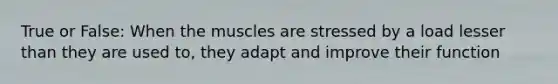 True or False: When the muscles are stressed by a load lesser than they are used to, they adapt and improve their function