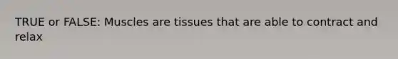 TRUE or FALSE: Muscles are tissues that are able to contract and relax