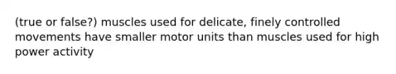 (true or false?) muscles used for delicate, finely controlled movements have smaller motor units than muscles used for high power activity