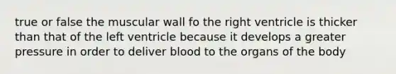 true or false the muscular wall fo the right ventricle is thicker than that of the left ventricle because it develops a greater pressure in order to deliver blood to the organs of the body