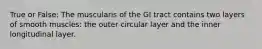 True or False: The muscularis of the GI tract contains two layers of smooth muscles: the outer circular layer and the inner longitudinal layer.