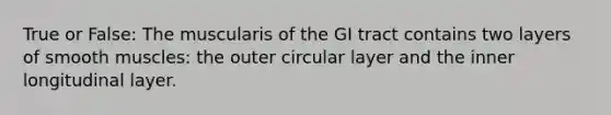 True or False: The muscularis of the GI tract contains two layers of smooth muscles: the outer circular layer and the inner longitudinal layer.