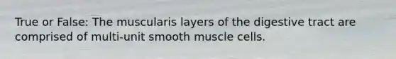 True or False: The muscularis layers of the digestive tract are comprised of multi-unit smooth muscle cells.