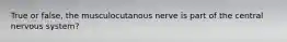 True or false, the musculocutanous nerve is part of the central nervous system?