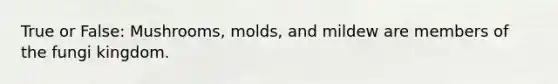True or False: Mushrooms, molds, and mildew are members of the fungi kingdom.