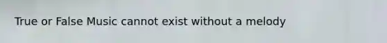 True or False Music cannot exist without a melody