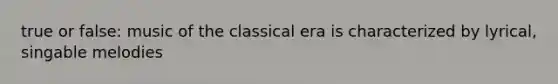 true or false: music of the classical era is characterized by lyrical, singable melodies