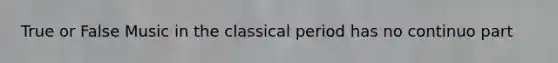 True or False Music in the classical period has no continuo part