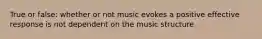 True or false: whether or not music evokes a positive effective response is not dependent on the music structure