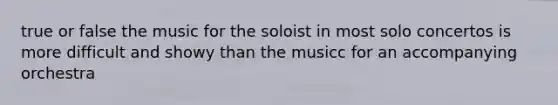 true or false the music for the soloist in most solo concertos is more difficult and showy than the musicc for an accompanying orchestra