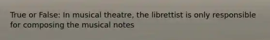 True or False: In musical theatre, the librettist is only responsible for composing the musical notes