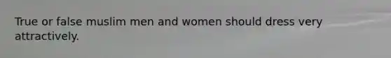 True or false muslim men and women should dress very attractively.
