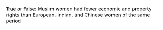 True or False: Muslim women had fewer economic and property rights than European, Indian, and Chinese women of the same period