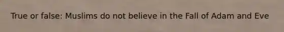 True or false: Muslims do not believe in the Fall of Adam and Eve