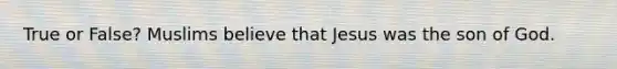 True or False? Muslims believe that Jesus was the son of God.