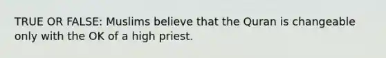 TRUE OR FALSE: Muslims believe that the Quran is changeable only with the OK of a high priest.