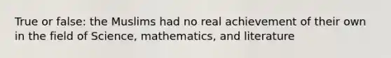 True or false: the Muslims had no real achievement of their own in the field of Science, mathematics, and literature