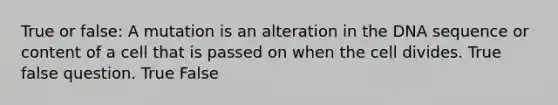 True or false: A mutation is an alteration in the DNA sequence or content of a cell that is passed on when the cell divides. True false question. True False