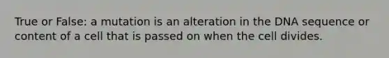 True or False: a mutation is an alteration in the DNA sequence or content of a cell that is passed on when the cell divides.