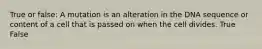 True or false: A mutation is an alteration in the DNA sequence or content of a cell that is passed on when the cell divides. True False
