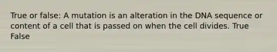 True or false: A mutation is an alteration in the DNA sequence or content of a cell that is passed on when the cell divides. True False