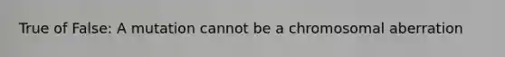 True of False: A mutation cannot be a chromosomal aberration