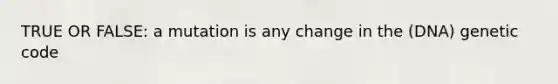 TRUE OR FALSE: a mutation is any change in the (DNA) genetic code