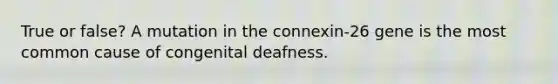 True or false? A mutation in the connexin-26 gene is the most common cause of congenital deafness.