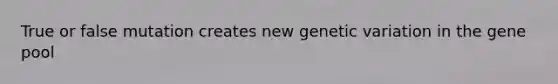 True or false mutation creates new genetic variation in the gene pool