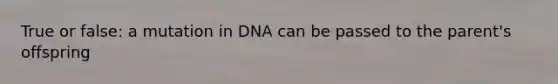 True or false: a mutation in DNA can be passed to the parent's offspring