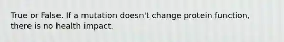 True or False. If a mutation doesn't change protein function, there is no health impact.