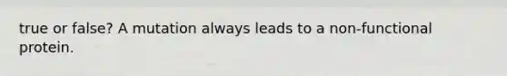true or false? A mutation always leads to a non-functional protein.