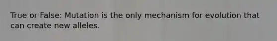 True or False: Mutation is the only mechanism for evolution that can create new alleles.
