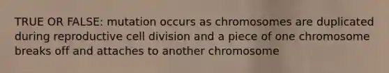 TRUE OR FALSE: mutation occurs as chromosomes are duplicated during reproductive cell division and a piece of one chromosome breaks off and attaches to another chromosome