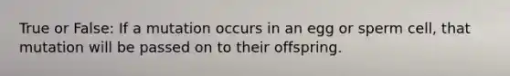 True or False: If a mutation occurs in an egg or sperm cell, that mutation will be passed on to their offspring.