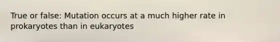 True or false: Mutation occurs at a much higher rate in prokaryotes than in eukaryotes