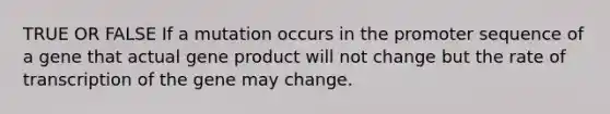 TRUE OR FALSE If a mutation occurs in the promoter sequence of a gene that actual gene product will not change but the rate of transcription of the gene may change.