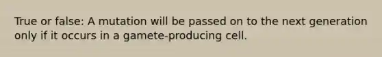 True or false: A mutation will be passed on to the next generation only if it occurs in a gamete-producing cell.