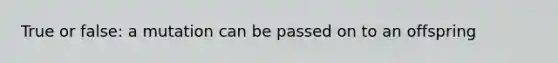 True or false: a mutation can be passed on to an offspring