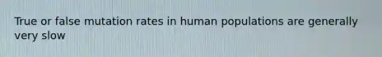 True or false mutation rates in human populations are generally very slow