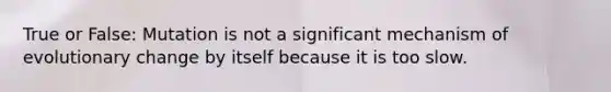True or False: Mutation is not a significant mechanism of evolutionary change by itself because it is too slow.
