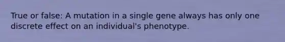 True or false: A mutation in a single gene always has only one discrete effect on an individual's phenotype.